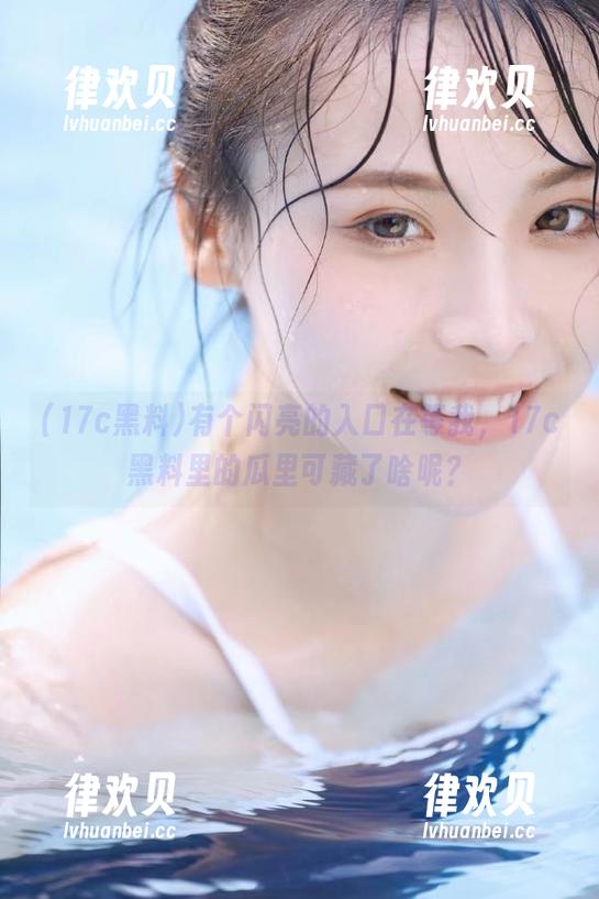有个闪亮的入口在等我，17c黑料里的瓜里可藏了啥呢？