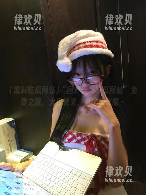 “国产黑料吃瓜网站”免费之旅，大家快来，有水果吃哦～