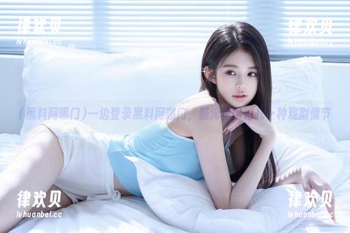 一边登录黑料网曝门，脑海里闪过几十种戏剧情节